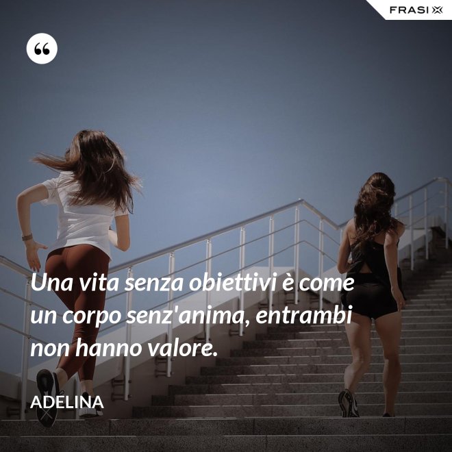 Una vita senza obiettivi è come un corpo senz'anima, entrambi non hanno valore. - Adelina