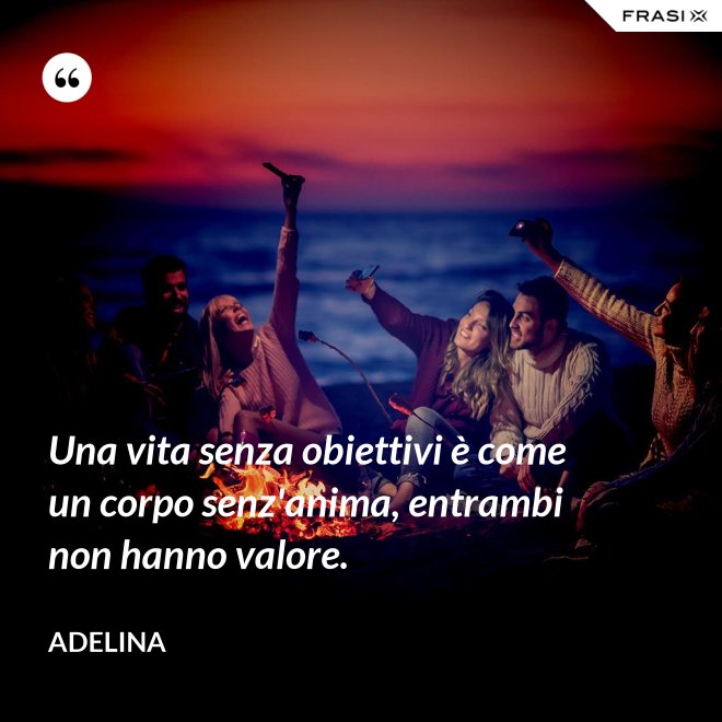 Una vita senza obiettivi è come un corpo senz'anima, entrambi non hanno valore. - Adelina