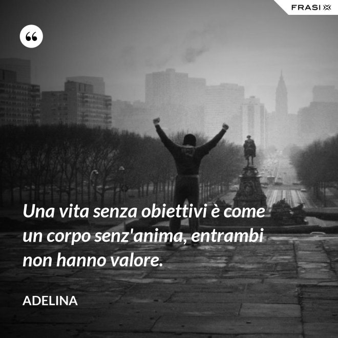 Una vita senza obiettivi è come un corpo senz'anima, entrambi non hanno valore. - Adelina