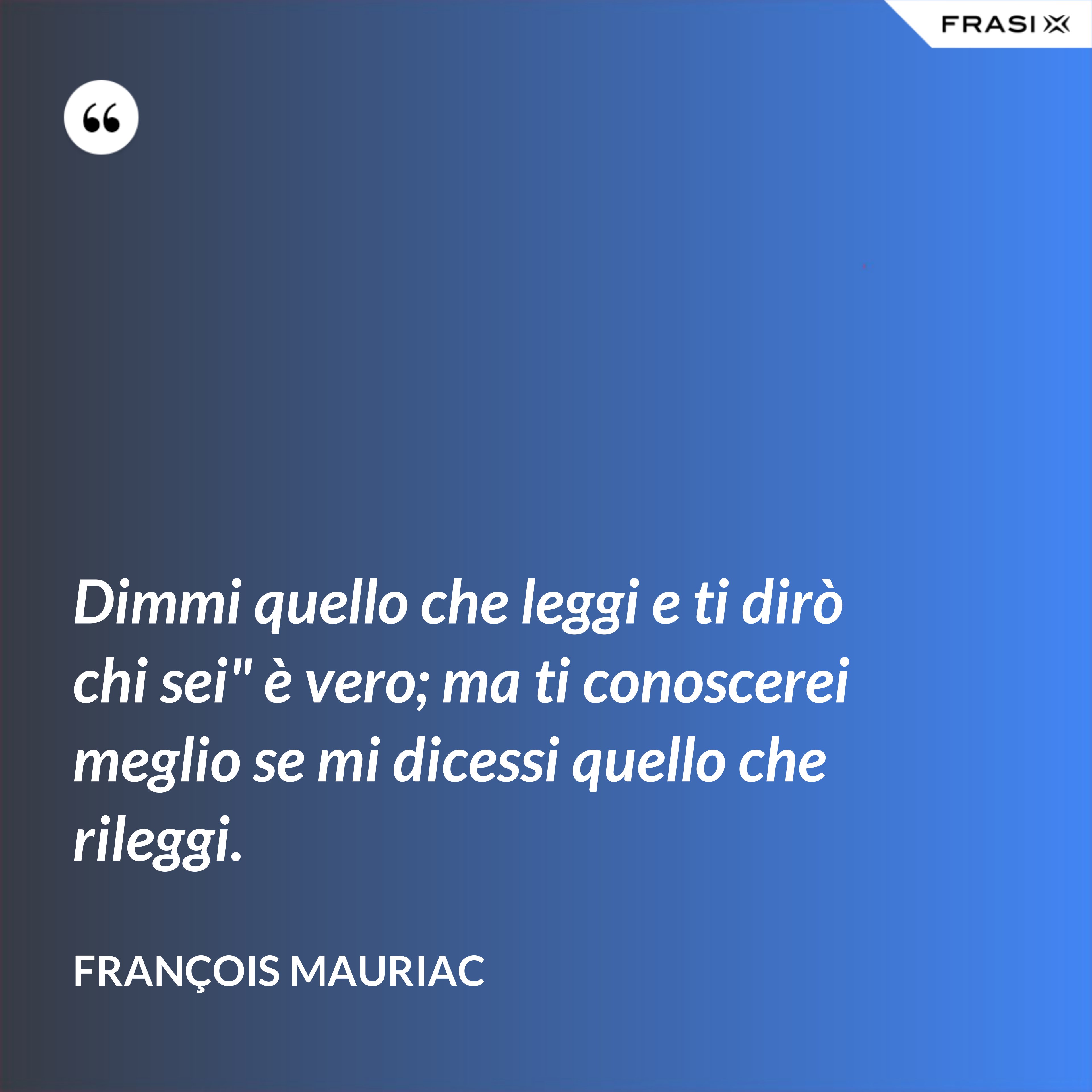 Dimmi quello che leggi e ti dirò chi sei" è vero; ma ti conoscerei meglio se mi dicessi quello che rileggi. - François Mauriac