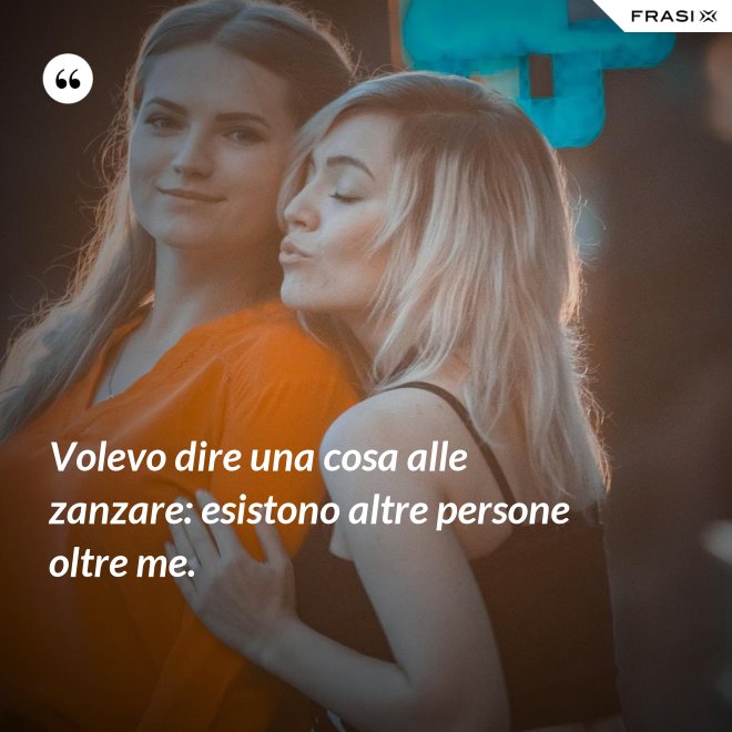 Volevo dire una cosa alle zanzare: esistono altre persone oltre me. - Anonimo