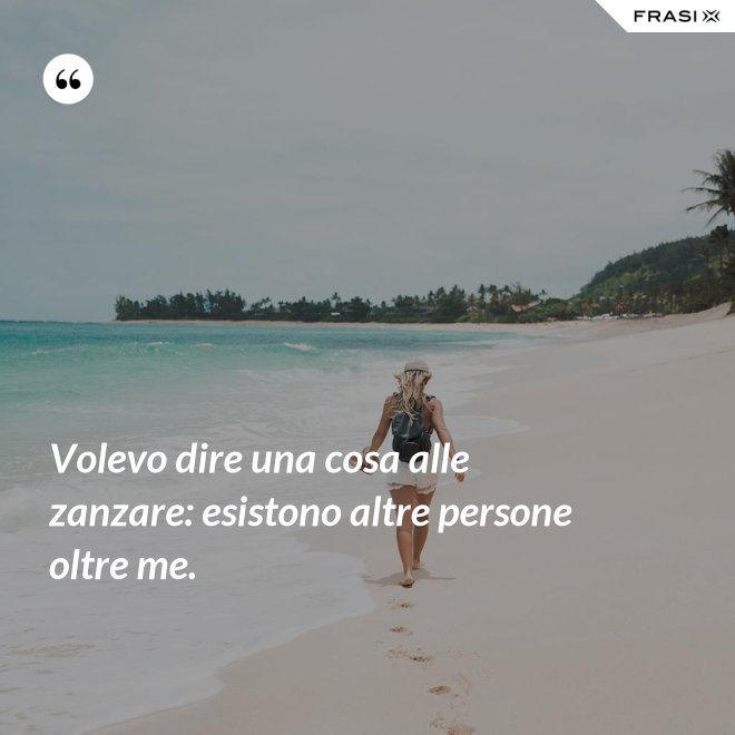 Volevo dire una cosa alle zanzare: esistono altre persone oltre me. - Anonimo