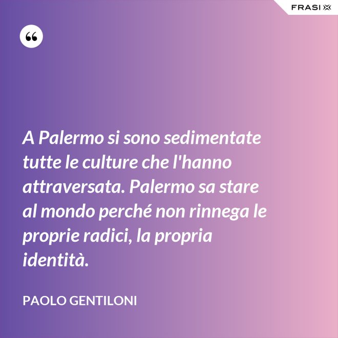 A Palermo si sono sedimentate tutte le culture che l'hanno attraversata. Palermo sa stare al mondo perché non rinnega le proprie radici, la propria identità. - Paolo Gentiloni