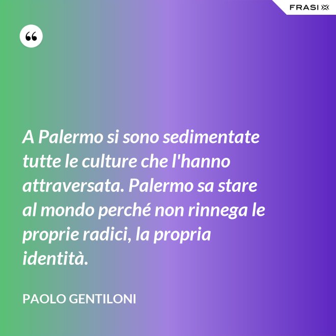 A Palermo si sono sedimentate tutte le culture che l'hanno attraversata. Palermo sa stare al mondo perché non rinnega le proprie radici, la propria identità. - Paolo Gentiloni