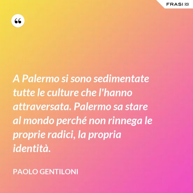 A Palermo si sono sedimentate tutte le culture che l'hanno attraversata. Palermo sa stare al mondo perché non rinnega le proprie radici, la propria identità. - Paolo Gentiloni