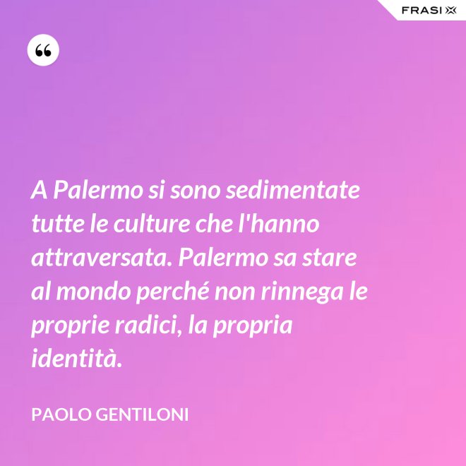 A Palermo si sono sedimentate tutte le culture che l'hanno attraversata. Palermo sa stare al mondo perché non rinnega le proprie radici, la propria identità. - Paolo Gentiloni
