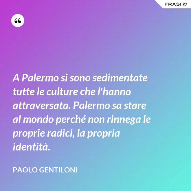 A Palermo si sono sedimentate tutte le culture che l'hanno attraversata. Palermo sa stare al mondo perché non rinnega le proprie radici, la propria identità. - Paolo Gentiloni