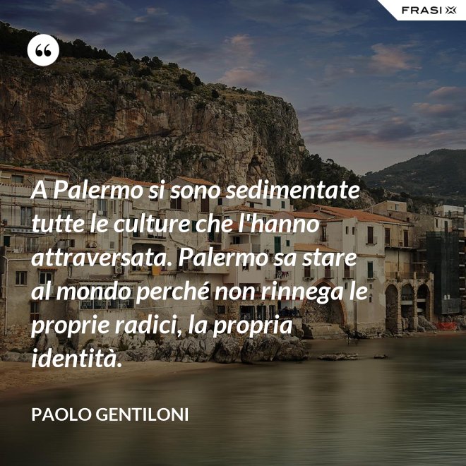 A Palermo si sono sedimentate tutte le culture che l'hanno attraversata. Palermo sa stare al mondo perché non rinnega le proprie radici, la propria identità. - Paolo Gentiloni