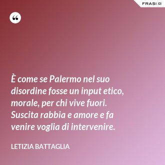 È come se Palermo nel suo disordine fosse un input etico, morale, per chi vive fuori. Suscita rabbia e amore e fa venire voglia di intervenire. - Letizia Battaglia