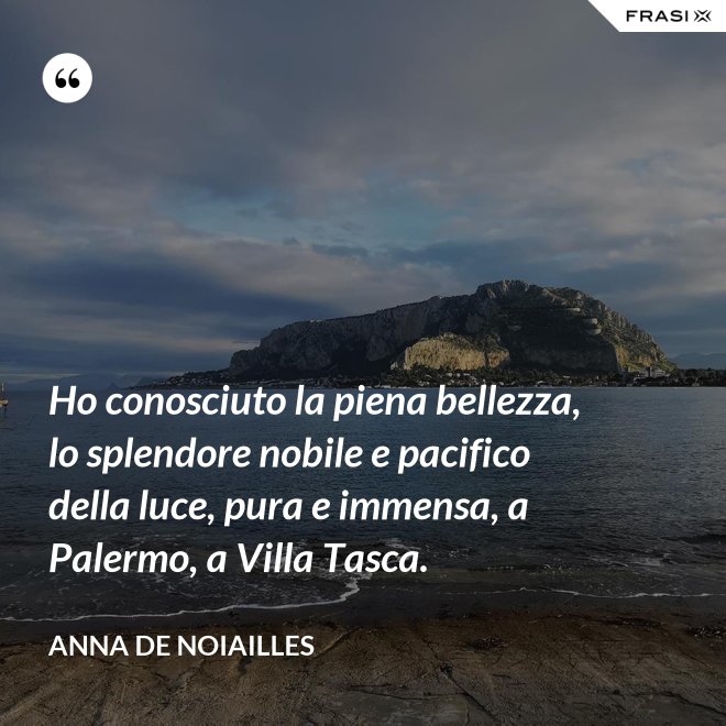 Ho conosciuto la piena bellezza, lo splendore nobile e pacifico della luce, pura e immensa, a Palermo, a Villa Tasca. - Anna de Noiailles