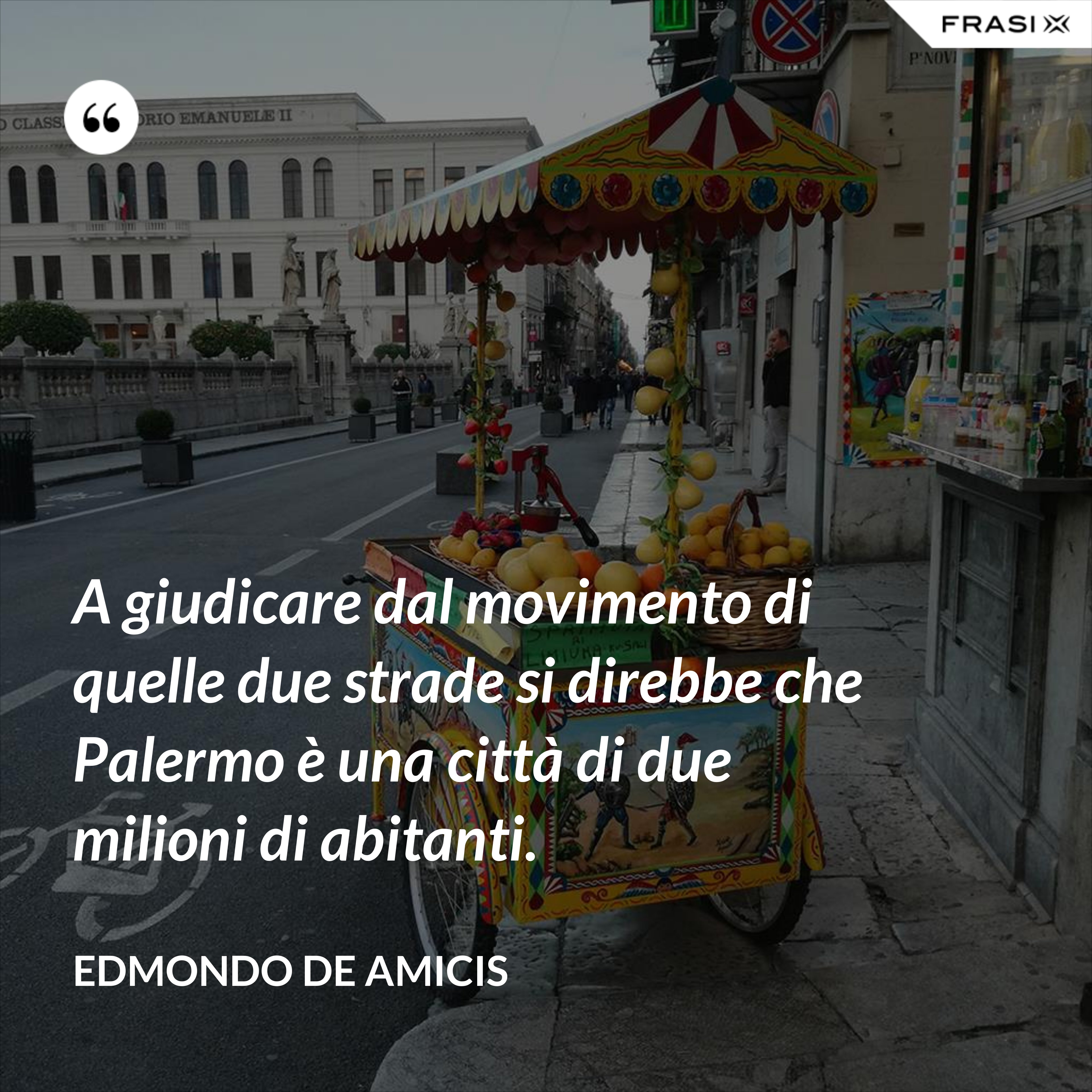 A giudicare dal movimento di quelle due strade si direbbe che Palermo è una città di due milioni di abitanti. - Edmondo de Amicis