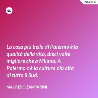 La cosa più bella di Palermo è la qualità della vita, dieci volte migliore che a Milano. A Palermo c’è la cultura più alta di tutto il Sud. - Maurizio Zamparini