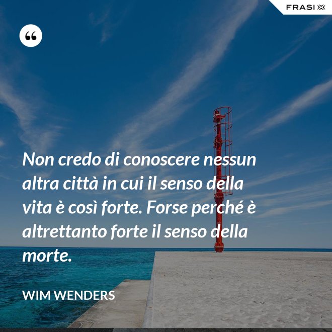 Non credo di conoscere nessun altra città in cui il senso della vita è così forte. Forse perché è altrettanto forte il senso della morte. - Wim Wenders