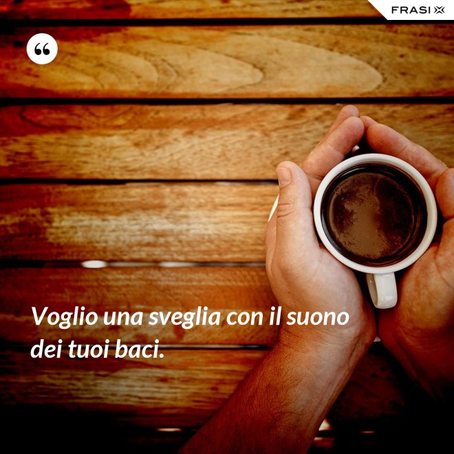 Voglio una sveglia con il suono dei tuoi baci. - Anonimo