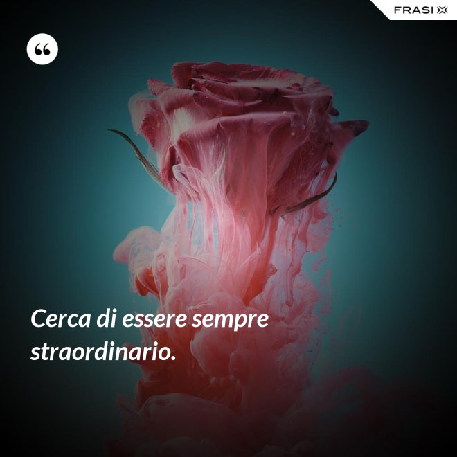 Cerca di essere sempre straordinario. - Anonimo