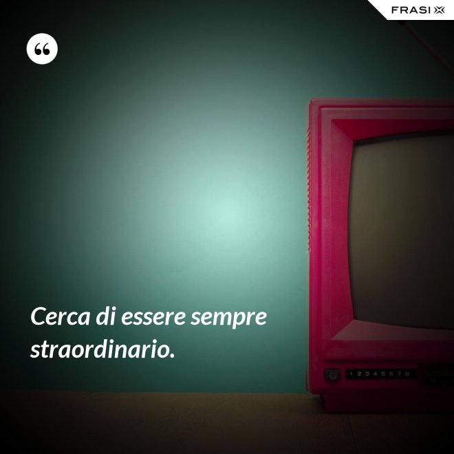 Cerca di essere sempre straordinario. - Anonimo
