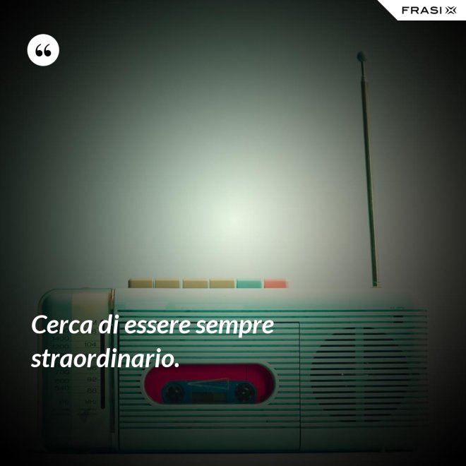 Cerca di essere sempre straordinario. - Anonimo