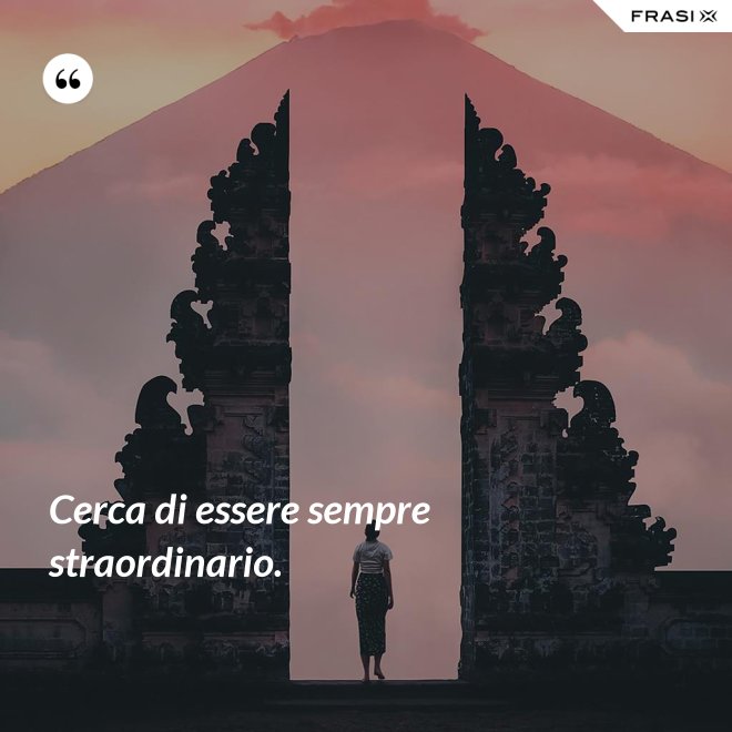 Cerca di essere sempre straordinario. - Anonimo