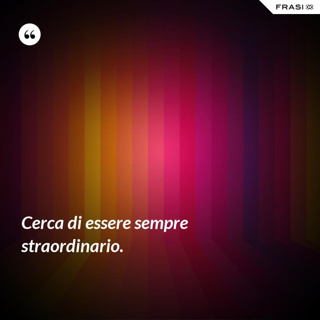 Cerca di essere sempre straordinario. - Anonimo