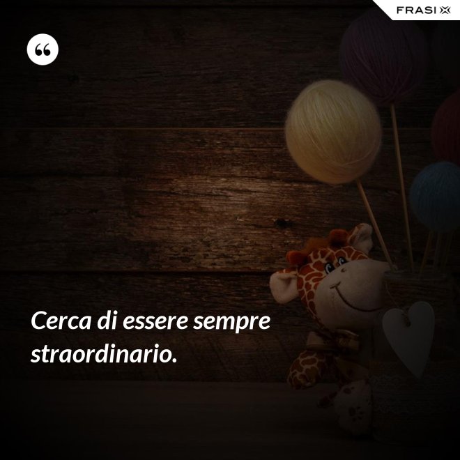 Cerca di essere sempre straordinario. - Anonimo