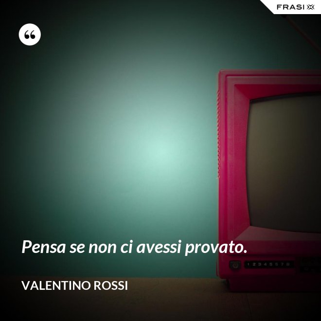Pensa se non ci avessi provato. - Valentino Rossi