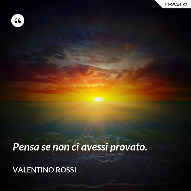 Pensa se non ci avessi provato. - Valentino Rossi