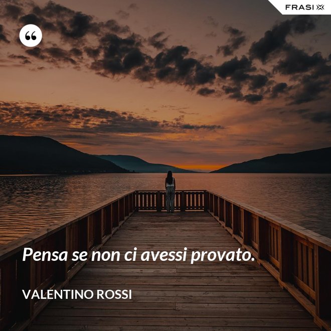 Pensa se non ci avessi provato. - Valentino Rossi