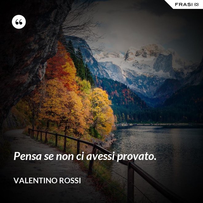 Pensa se non ci avessi provato. - Valentino Rossi