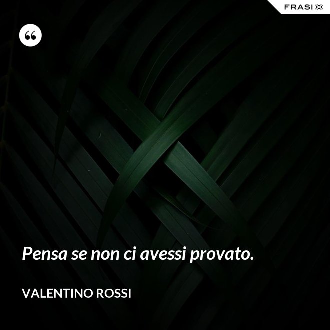 Pensa se non ci avessi provato. - Valentino Rossi