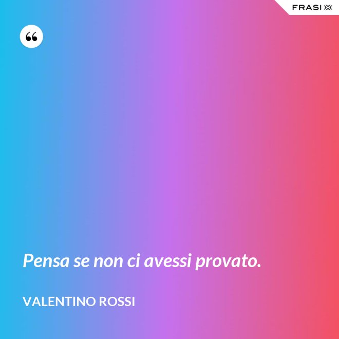 Pensa se non ci avessi provato. - Valentino Rossi