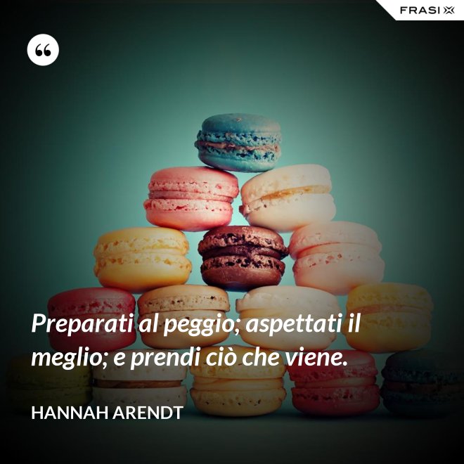 Preparati al peggio; aspettati il meglio; e prendi ciò che viene. - Hannah Arendt