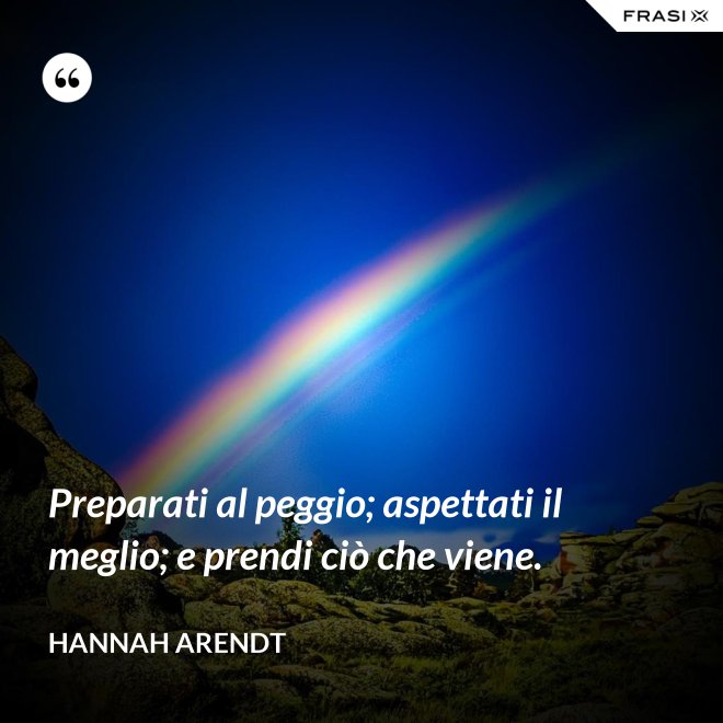 Preparati al peggio; aspettati il meglio; e prendi ciò che viene. - Hannah Arendt