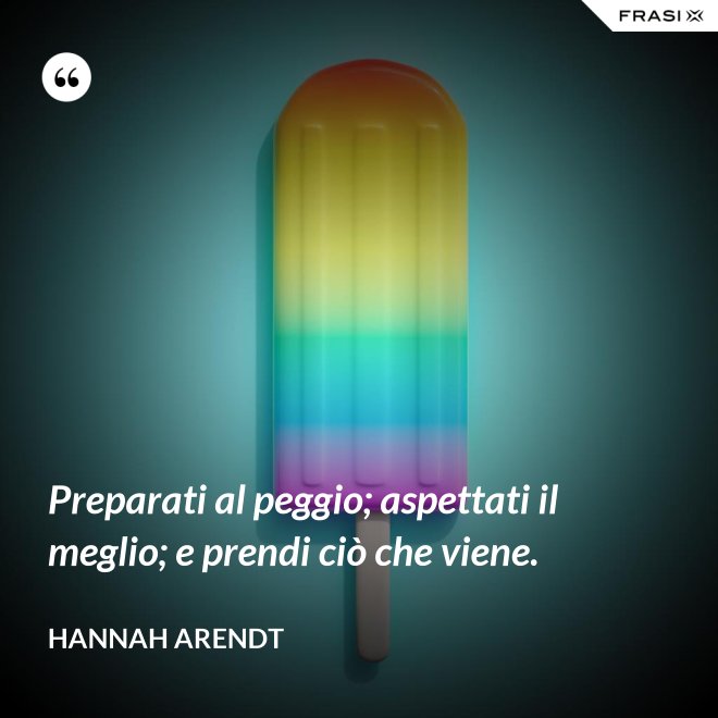 Preparati al peggio; aspettati il meglio; e prendi ciò che viene. - Hannah Arendt