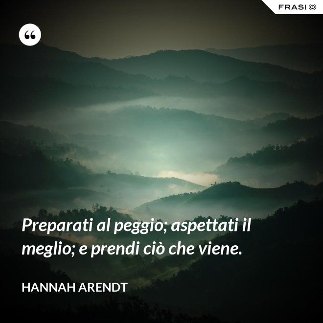 Preparati al peggio; aspettati il meglio; e prendi ciò che viene. - Hannah Arendt