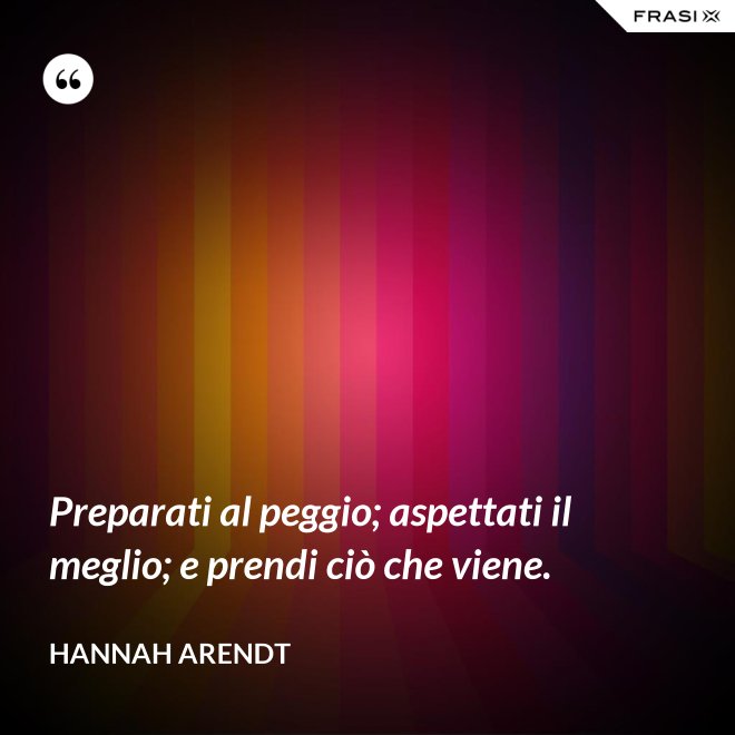 Preparati al peggio; aspettati il meglio; e prendi ciò che viene. - Hannah Arendt