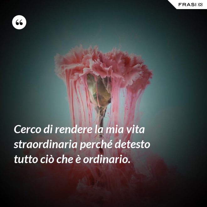 Cerco di rendere la mia vita straordinaria perché detesto tutto ciò che è ordinario. - Anonimo