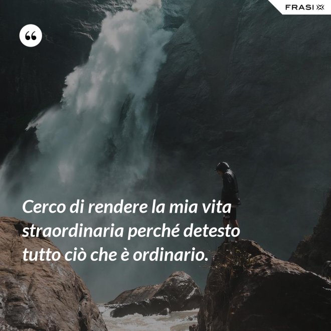 Cerco di rendere la mia vita straordinaria perché detesto tutto ciò che è ordinario. - Anonimo