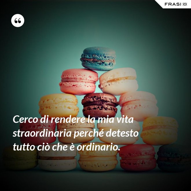 Cerco di rendere la mia vita straordinaria perché detesto tutto ciò che è ordinario. - Anonimo