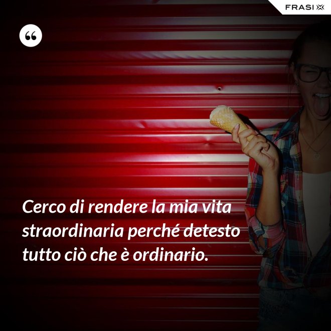 Cerco di rendere la mia vita straordinaria perché detesto tutto ciò che è ordinario. - Anonimo