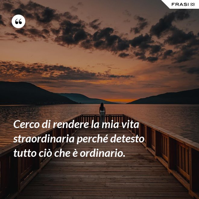 Cerco di rendere la mia vita straordinaria perché detesto tutto ciò che è ordinario. - Anonimo