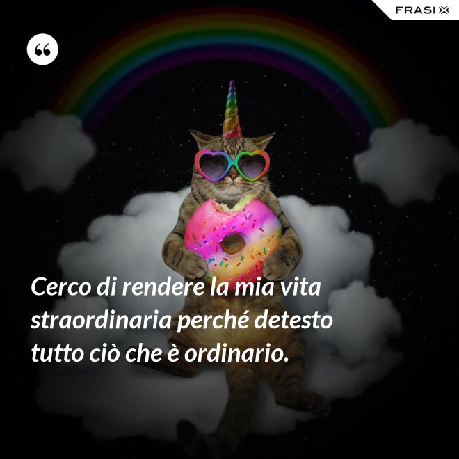 Cerco di rendere la mia vita straordinaria perché detesto tutto ciò che è ordinario. - Anonimo