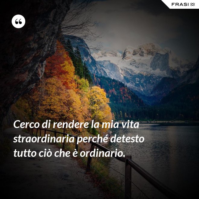 Cerco di rendere la mia vita straordinaria perché detesto tutto ciò che è ordinario. - Anonimo