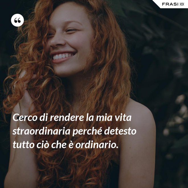 Cerco di rendere la mia vita straordinaria perché detesto tutto ciò che è ordinario. - Anonimo