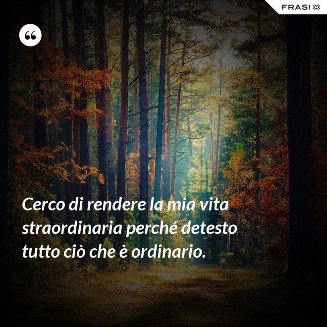 Cerco di rendere la mia vita straordinaria perché detesto tutto ciò che è ordinario. - Anonimo