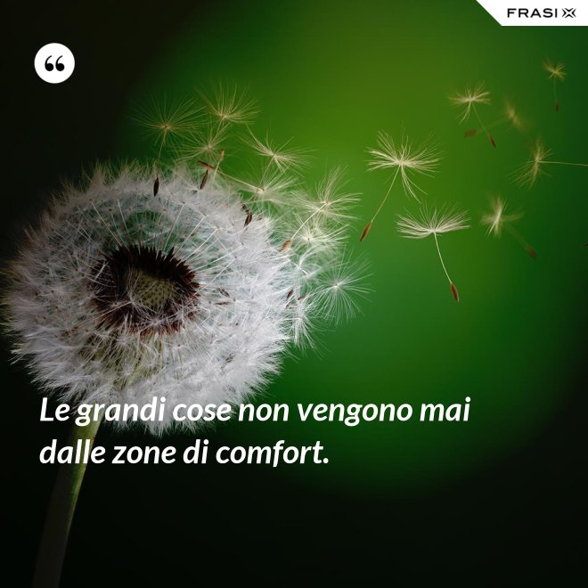 Le grandi cose non vengono mai dalle zone di comfort. - Anonimo