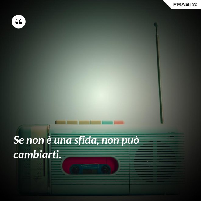 Se non è una sfida, non può cambiarti. - Anonimo