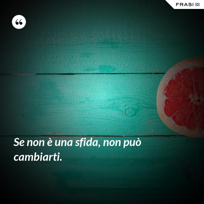 Se non è una sfida, non può cambiarti. - Anonimo