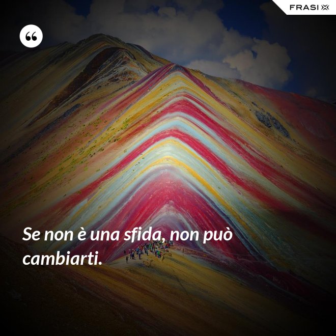 Se non è una sfida, non può cambiarti. - Anonimo
