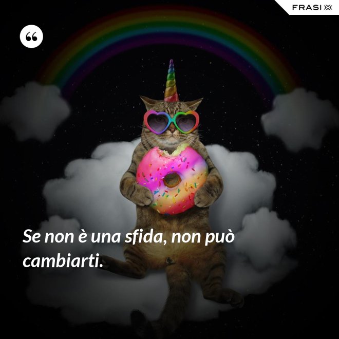 Se non è una sfida, non può cambiarti. - Anonimo
