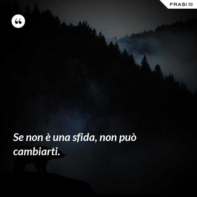 Se non è una sfida, non può cambiarti. - Anonimo